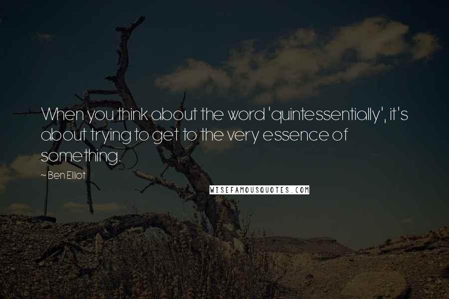 Ben Elliot Quotes: When you think about the word 'quintessentially', it's about trying to get to the very essence of something.