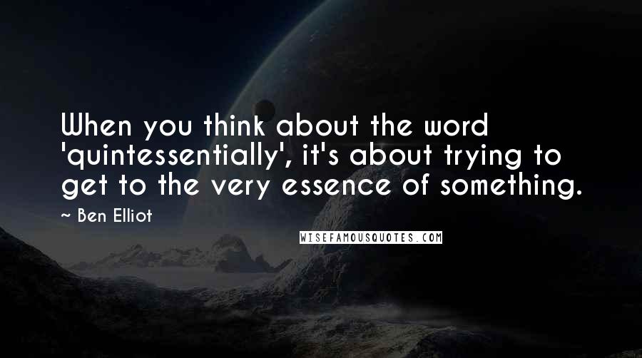 Ben Elliot Quotes: When you think about the word 'quintessentially', it's about trying to get to the very essence of something.