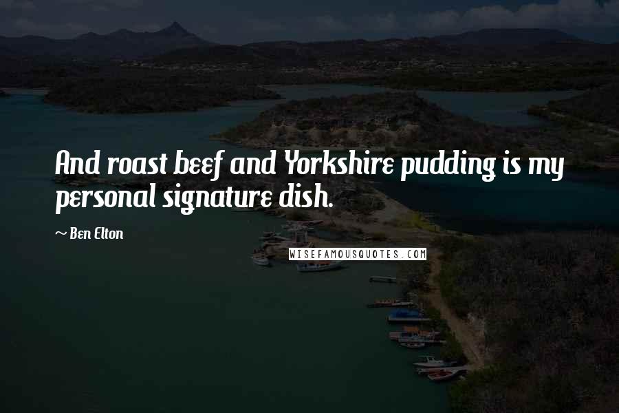 Ben Elton Quotes: And roast beef and Yorkshire pudding is my personal signature dish.