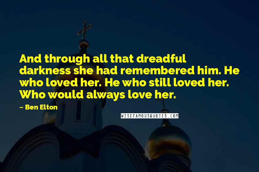 Ben Elton Quotes: And through all that dreadful darkness she had remembered him. He who loved her. He who still loved her. Who would always love her.