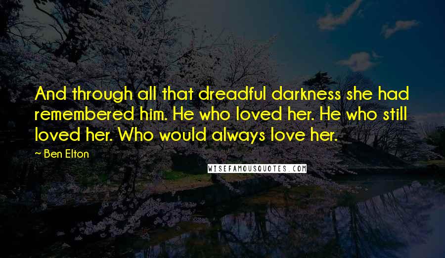 Ben Elton Quotes: And through all that dreadful darkness she had remembered him. He who loved her. He who still loved her. Who would always love her.