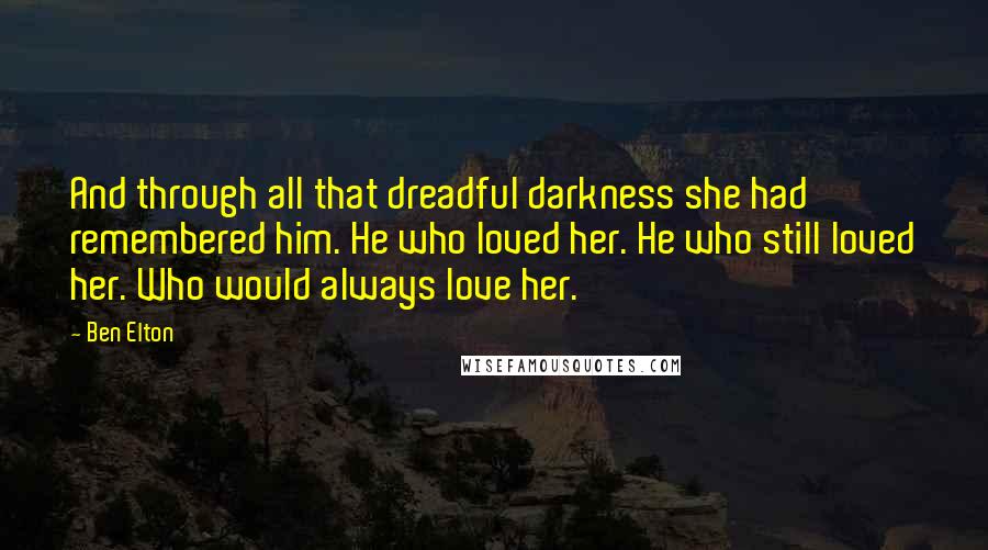 Ben Elton Quotes: And through all that dreadful darkness she had remembered him. He who loved her. He who still loved her. Who would always love her.