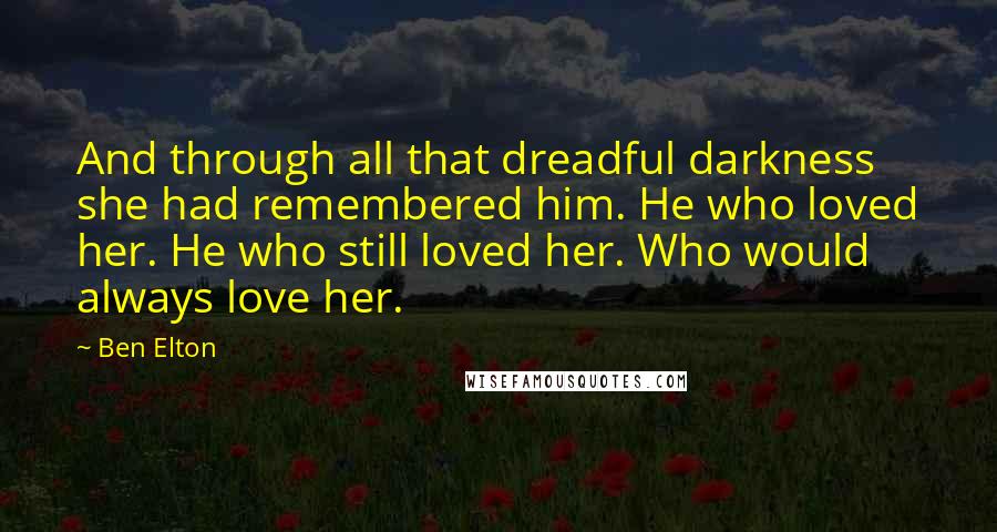 Ben Elton Quotes: And through all that dreadful darkness she had remembered him. He who loved her. He who still loved her. Who would always love her.