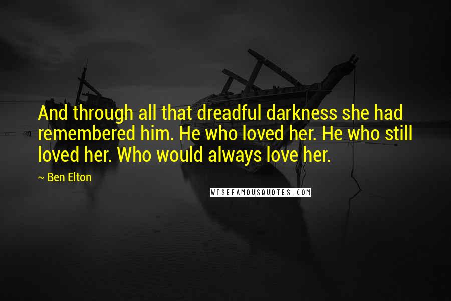 Ben Elton Quotes: And through all that dreadful darkness she had remembered him. He who loved her. He who still loved her. Who would always love her.