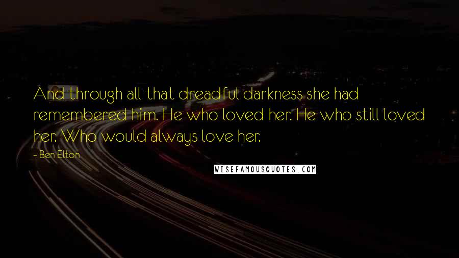 Ben Elton Quotes: And through all that dreadful darkness she had remembered him. He who loved her. He who still loved her. Who would always love her.