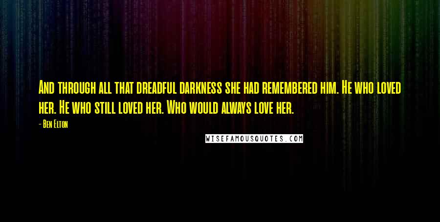 Ben Elton Quotes: And through all that dreadful darkness she had remembered him. He who loved her. He who still loved her. Who would always love her.