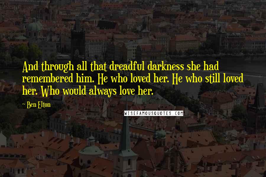 Ben Elton Quotes: And through all that dreadful darkness she had remembered him. He who loved her. He who still loved her. Who would always love her.