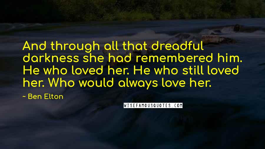 Ben Elton Quotes: And through all that dreadful darkness she had remembered him. He who loved her. He who still loved her. Who would always love her.