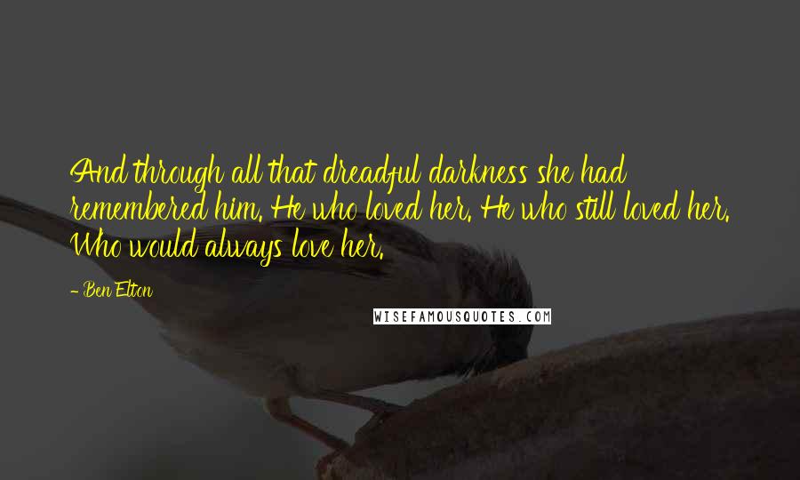 Ben Elton Quotes: And through all that dreadful darkness she had remembered him. He who loved her. He who still loved her. Who would always love her.