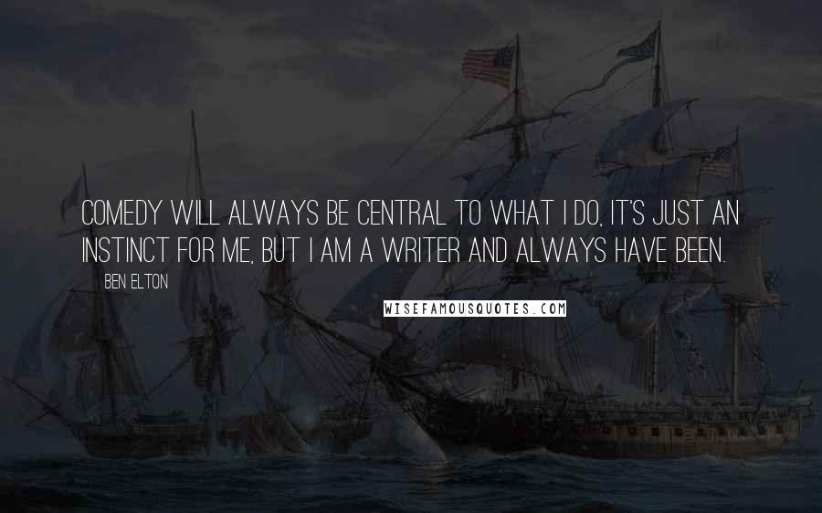 Ben Elton Quotes: Comedy will always be central to what I do, it's just an instinct for me, but I am a writer and always have been.