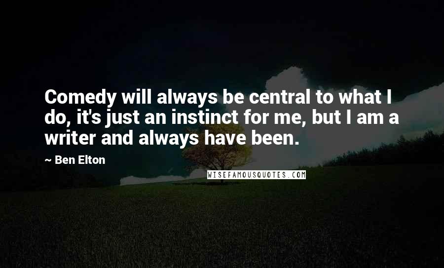 Ben Elton Quotes: Comedy will always be central to what I do, it's just an instinct for me, but I am a writer and always have been.