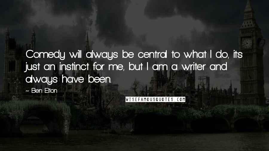 Ben Elton Quotes: Comedy will always be central to what I do, it's just an instinct for me, but I am a writer and always have been.