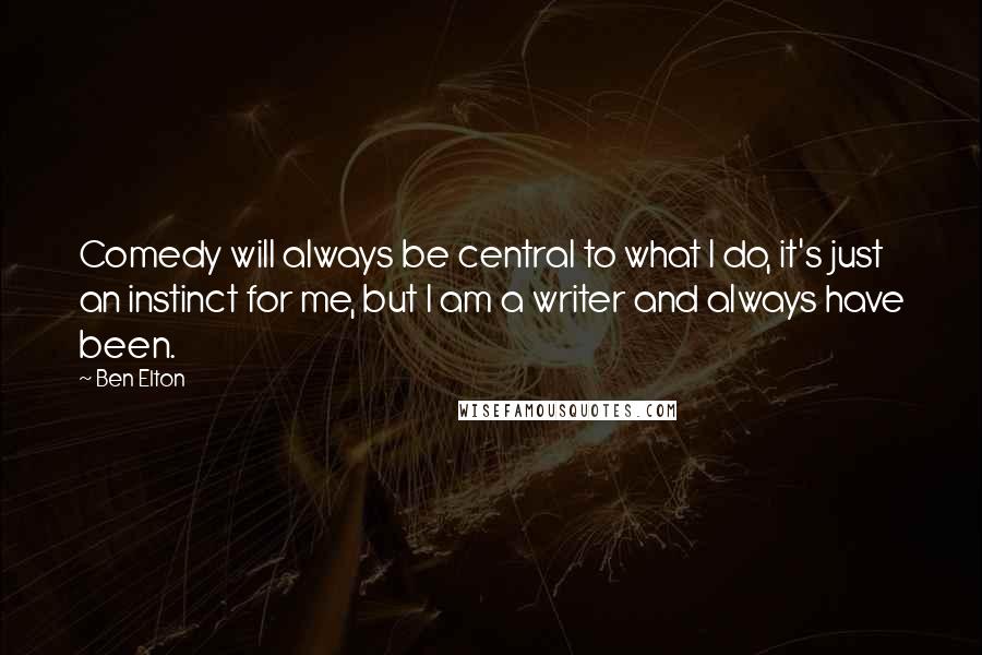 Ben Elton Quotes: Comedy will always be central to what I do, it's just an instinct for me, but I am a writer and always have been.