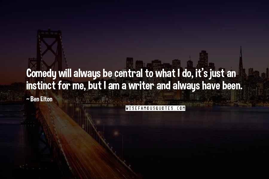 Ben Elton Quotes: Comedy will always be central to what I do, it's just an instinct for me, but I am a writer and always have been.