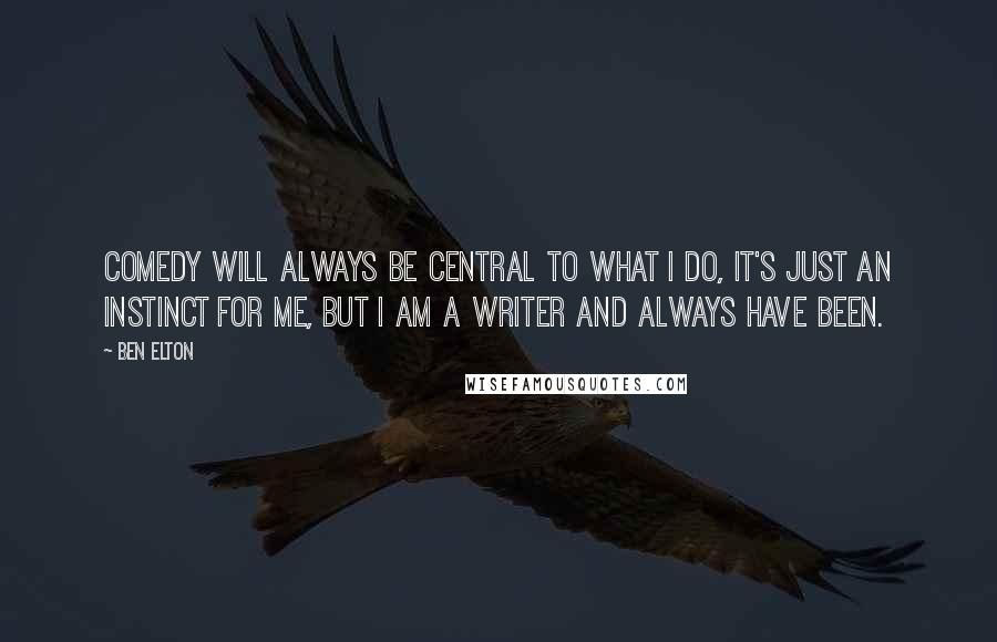 Ben Elton Quotes: Comedy will always be central to what I do, it's just an instinct for me, but I am a writer and always have been.