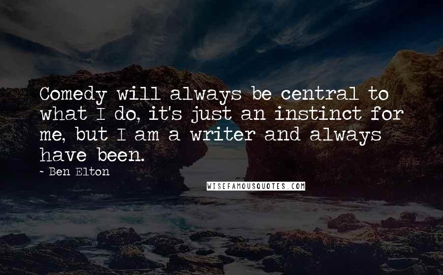 Ben Elton Quotes: Comedy will always be central to what I do, it's just an instinct for me, but I am a writer and always have been.