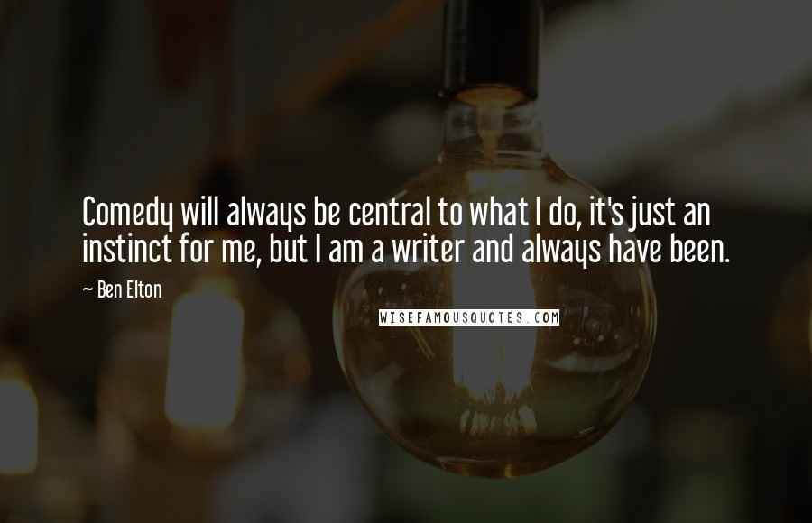 Ben Elton Quotes: Comedy will always be central to what I do, it's just an instinct for me, but I am a writer and always have been.