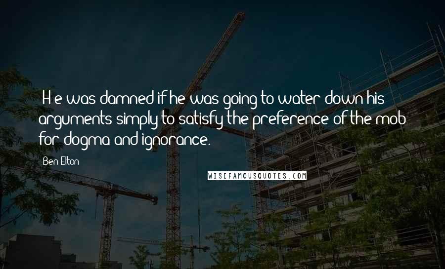 Ben Elton Quotes: [H]e was damned if he was going to water down his arguments simply to satisfy the preference of the mob for dogma and ignorance.