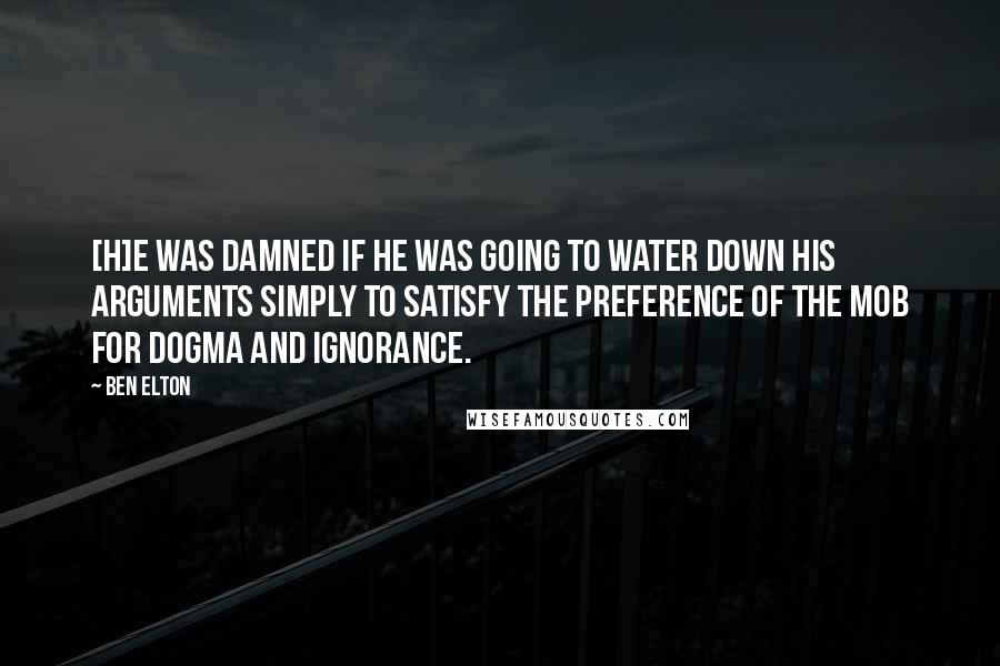 Ben Elton Quotes: [H]e was damned if he was going to water down his arguments simply to satisfy the preference of the mob for dogma and ignorance.