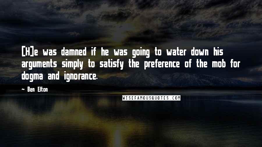 Ben Elton Quotes: [H]e was damned if he was going to water down his arguments simply to satisfy the preference of the mob for dogma and ignorance.