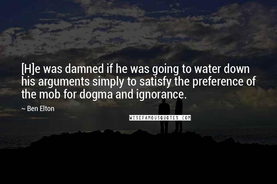 Ben Elton Quotes: [H]e was damned if he was going to water down his arguments simply to satisfy the preference of the mob for dogma and ignorance.