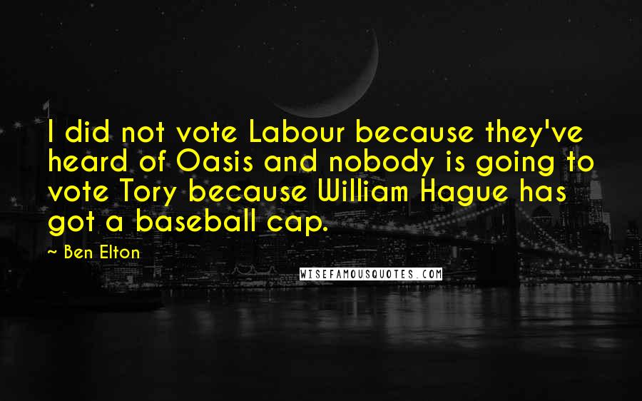 Ben Elton Quotes: I did not vote Labour because they've heard of Oasis and nobody is going to vote Tory because William Hague has got a baseball cap.