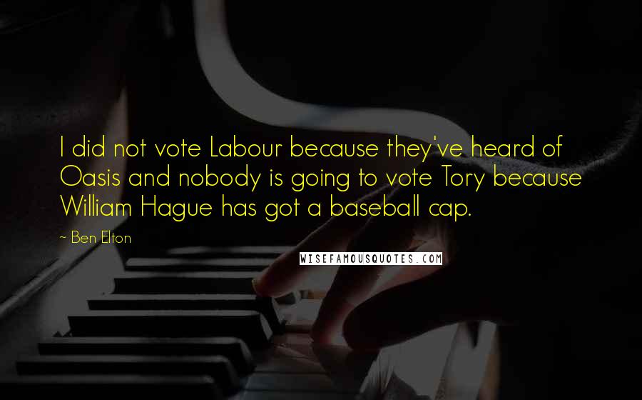 Ben Elton Quotes: I did not vote Labour because they've heard of Oasis and nobody is going to vote Tory because William Hague has got a baseball cap.