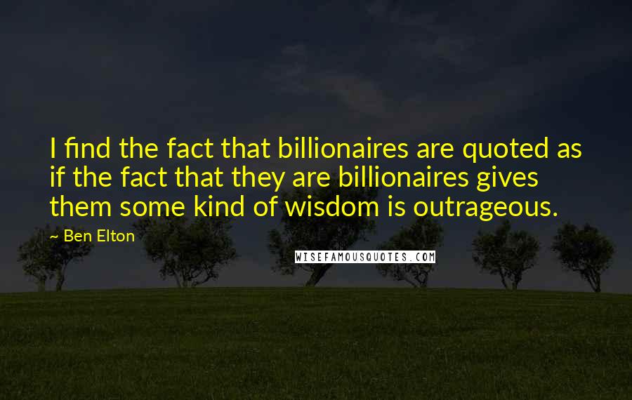 Ben Elton Quotes: I find the fact that billionaires are quoted as if the fact that they are billionaires gives them some kind of wisdom is outrageous.