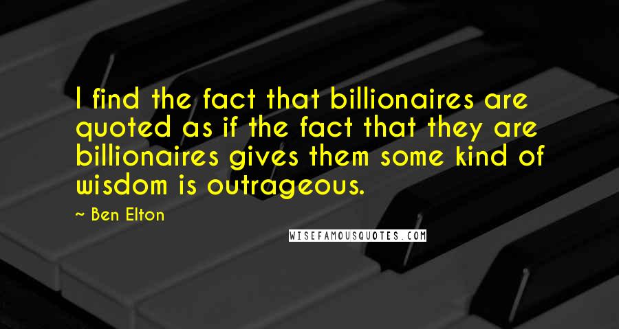 Ben Elton Quotes: I find the fact that billionaires are quoted as if the fact that they are billionaires gives them some kind of wisdom is outrageous.