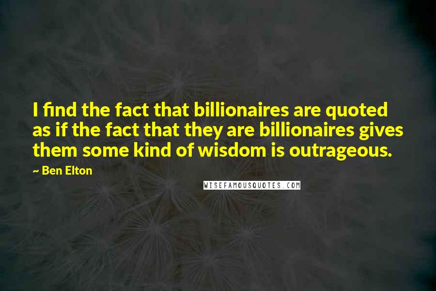Ben Elton Quotes: I find the fact that billionaires are quoted as if the fact that they are billionaires gives them some kind of wisdom is outrageous.