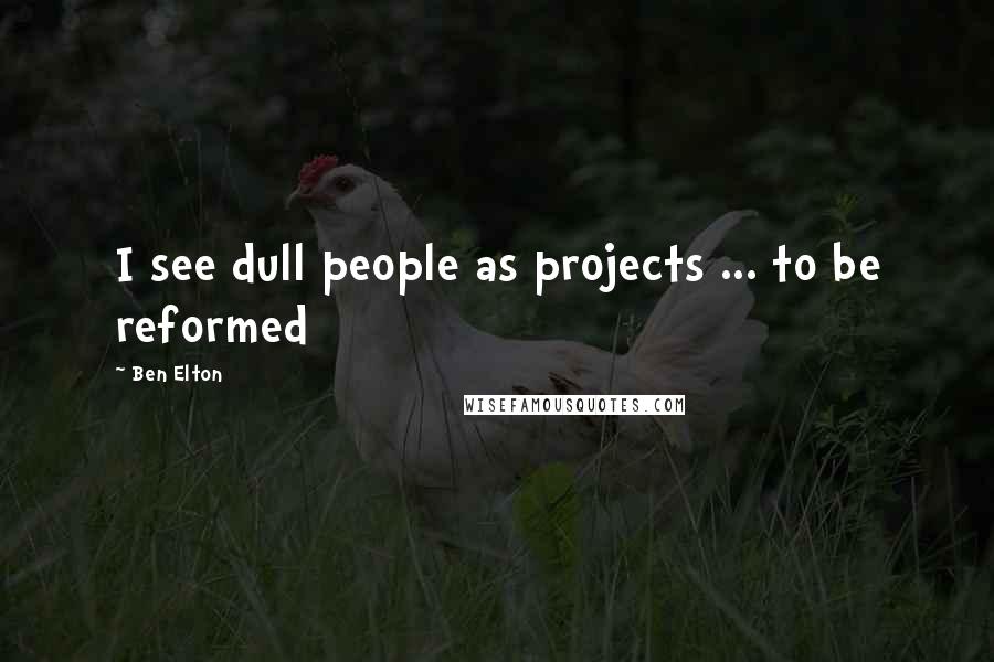 Ben Elton Quotes: I see dull people as projects ... to be reformed