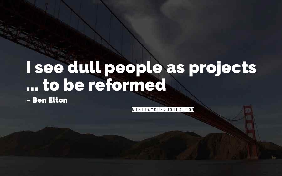 Ben Elton Quotes: I see dull people as projects ... to be reformed