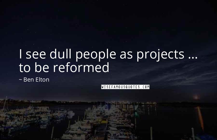 Ben Elton Quotes: I see dull people as projects ... to be reformed