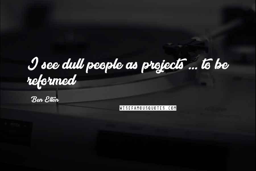 Ben Elton Quotes: I see dull people as projects ... to be reformed