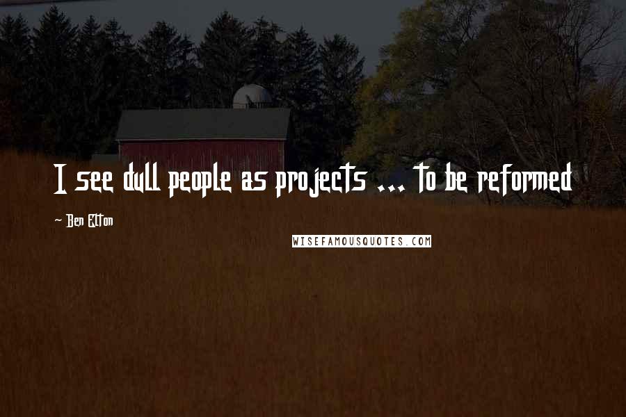 Ben Elton Quotes: I see dull people as projects ... to be reformed