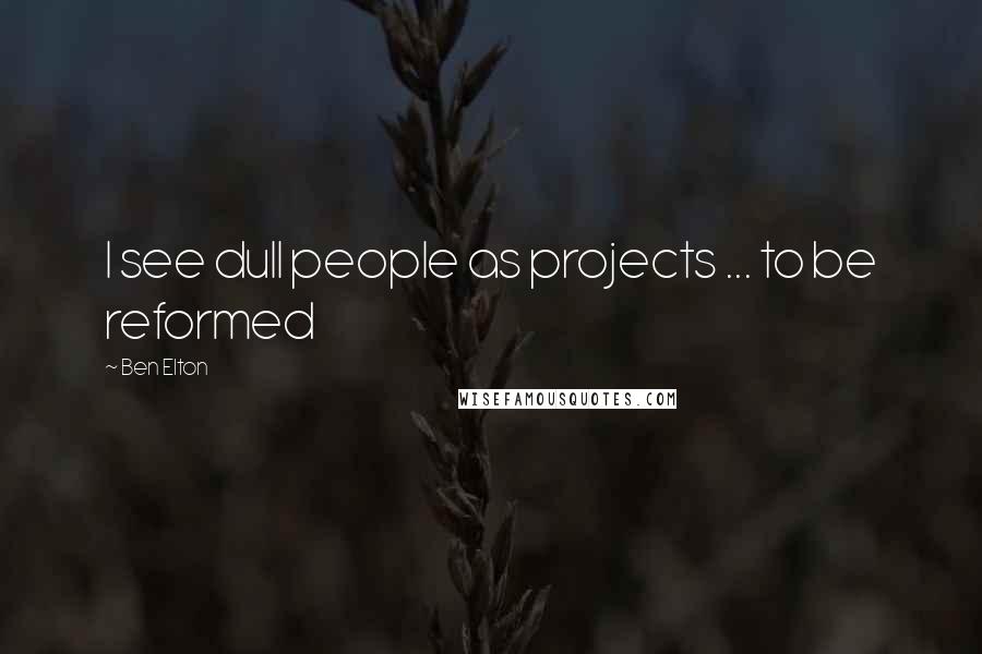 Ben Elton Quotes: I see dull people as projects ... to be reformed