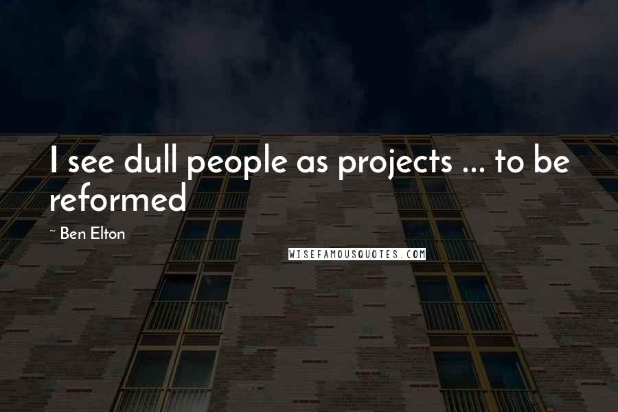 Ben Elton Quotes: I see dull people as projects ... to be reformed