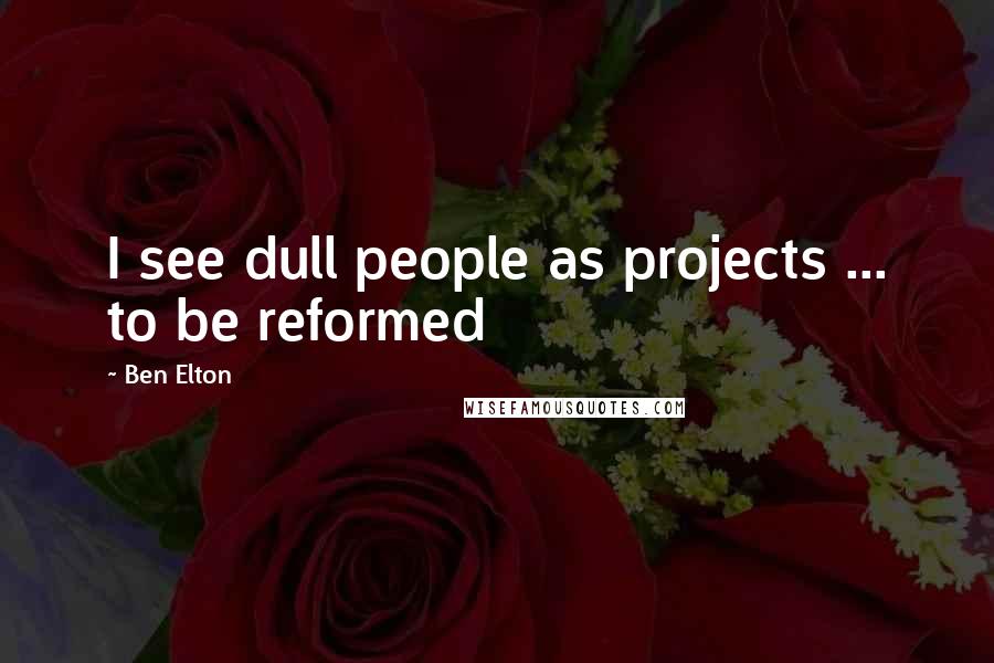 Ben Elton Quotes: I see dull people as projects ... to be reformed