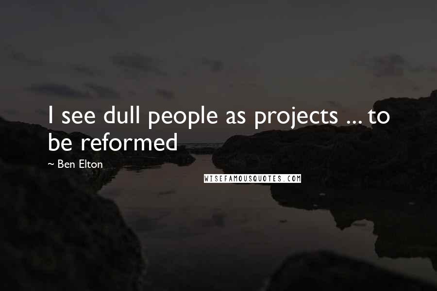 Ben Elton Quotes: I see dull people as projects ... to be reformed