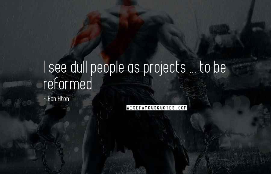 Ben Elton Quotes: I see dull people as projects ... to be reformed