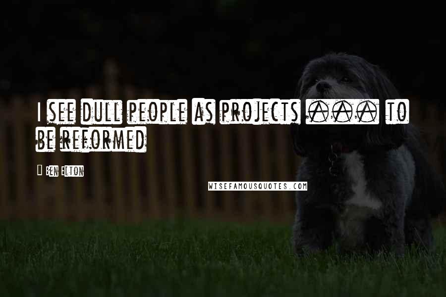 Ben Elton Quotes: I see dull people as projects ... to be reformed