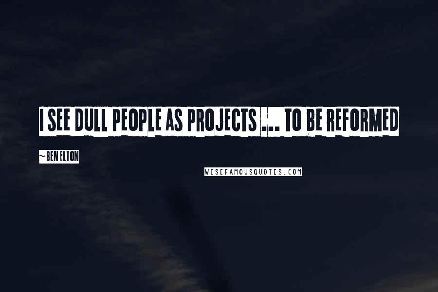 Ben Elton Quotes: I see dull people as projects ... to be reformed