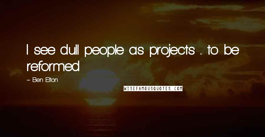 Ben Elton Quotes: I see dull people as projects ... to be reformed