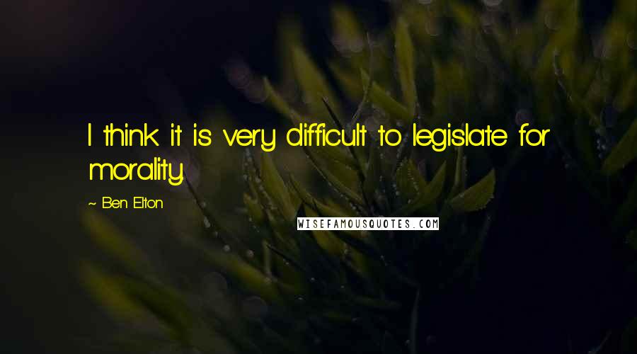 Ben Elton Quotes: I think it is very difficult to legislate for morality.