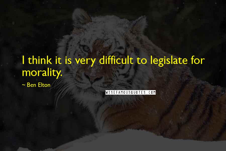 Ben Elton Quotes: I think it is very difficult to legislate for morality.