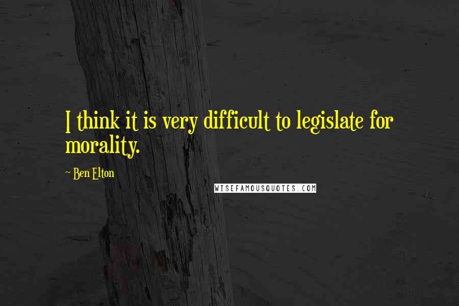 Ben Elton Quotes: I think it is very difficult to legislate for morality.