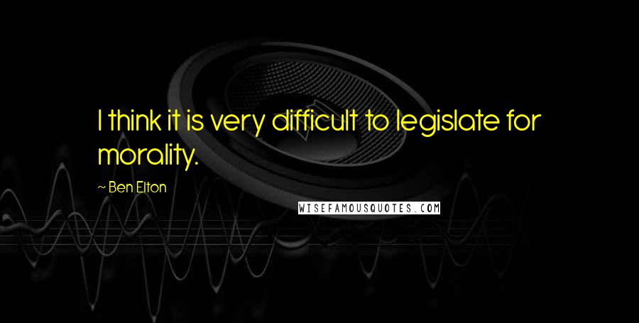 Ben Elton Quotes: I think it is very difficult to legislate for morality.