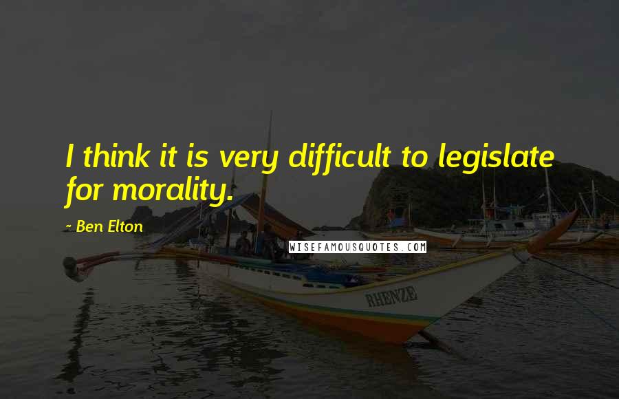 Ben Elton Quotes: I think it is very difficult to legislate for morality.
