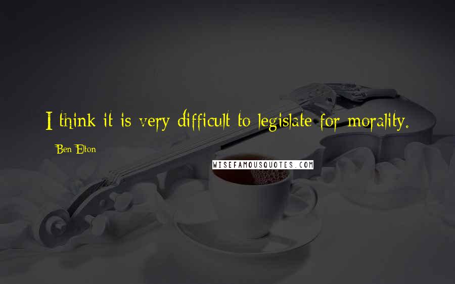 Ben Elton Quotes: I think it is very difficult to legislate for morality.