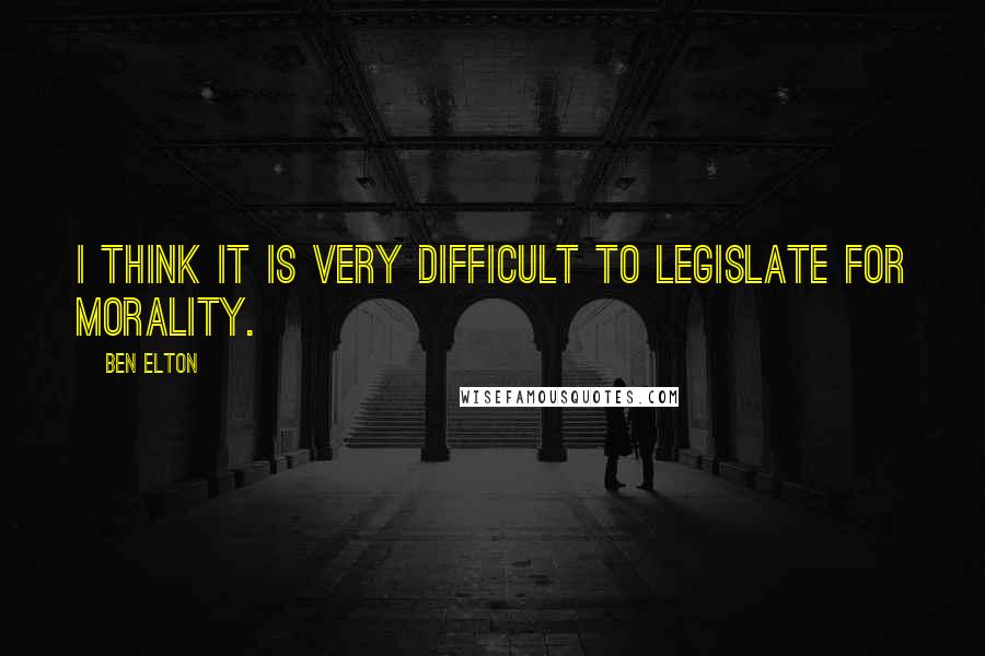 Ben Elton Quotes: I think it is very difficult to legislate for morality.